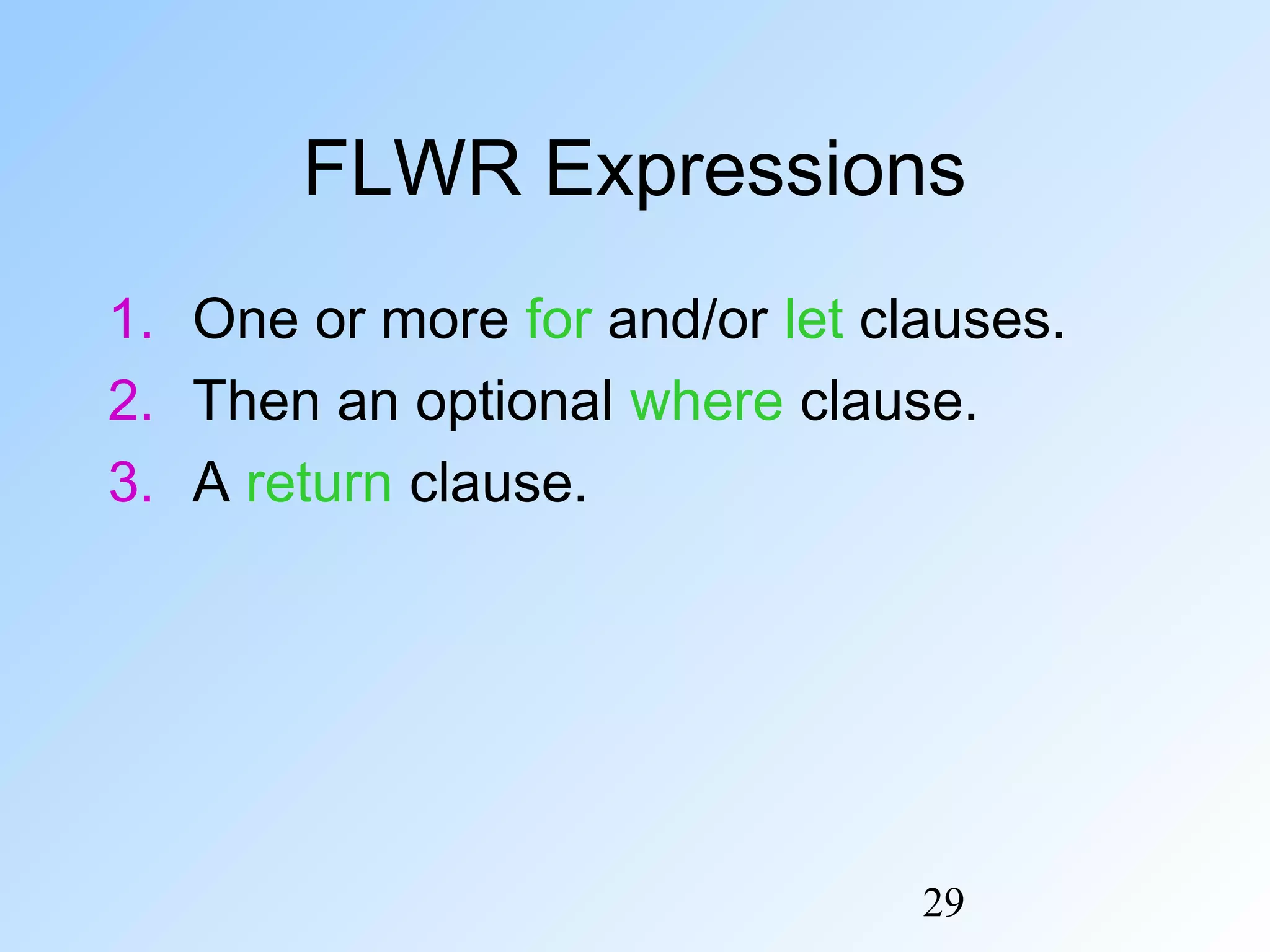 29
FLWR Expressions
1. One or more for and/or let clauses.
2. Then an optional where clause.
3. A return clause.
 