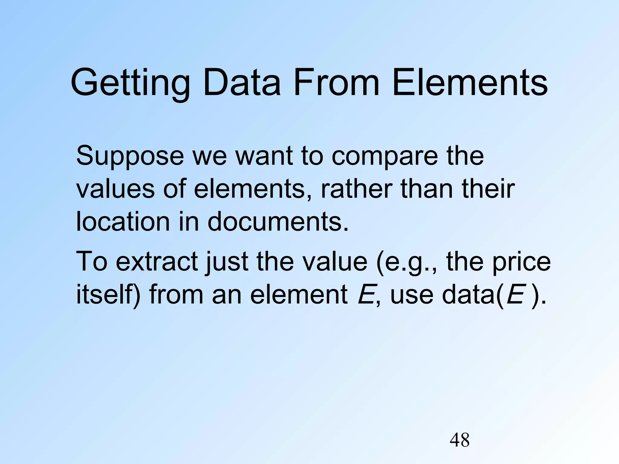 48
Getting Data From Elements
Suppose we want to compare the
values of elements, rather than their
location in documents.
To extract just the value (e.g., the price
itself) from an element E, use data(E ).
 