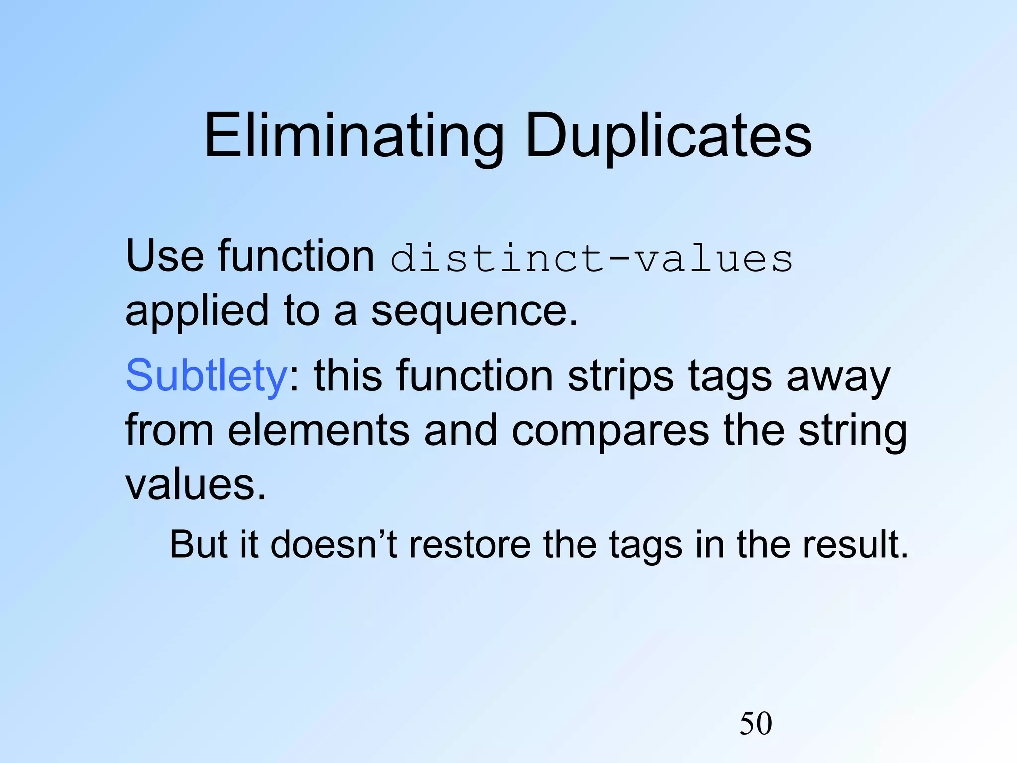 50
Eliminating Duplicates
Use function distinct-values
applied to a sequence.
Subtlety: this function strips tags away
from elements and compares the string
values.
But it doesn’t restore the tags in the result.
 