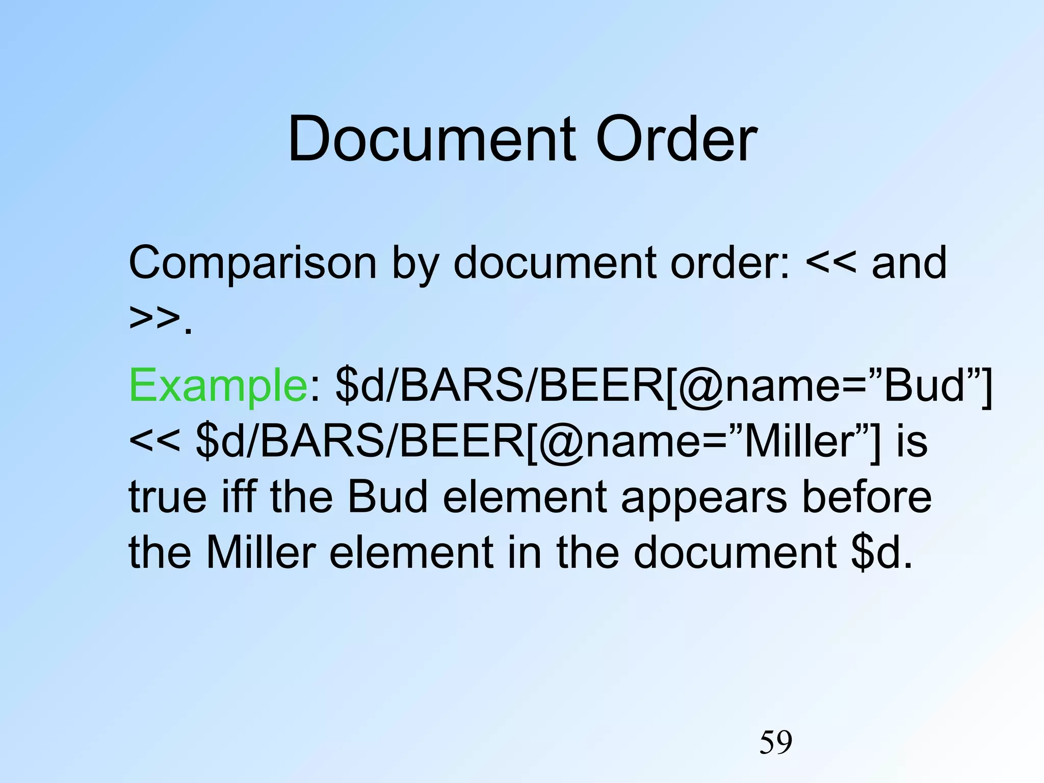 59
Document Order
Comparison by document order: << and
>>.
Example: $d/BARS/BEER[@name=”Bud”]
<< $d/BARS/BEER[@name=”Miller”] is
true iff the Bud element appears before
the Miller element in the document $d.
 