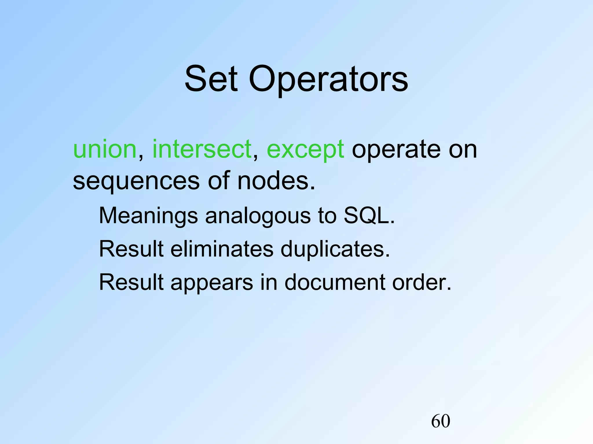 60
Set Operators
union, intersect, except operate on
sequences of nodes.
Meanings analogous to SQL.
Result eliminates duplicates.
Result appears in document order.
 