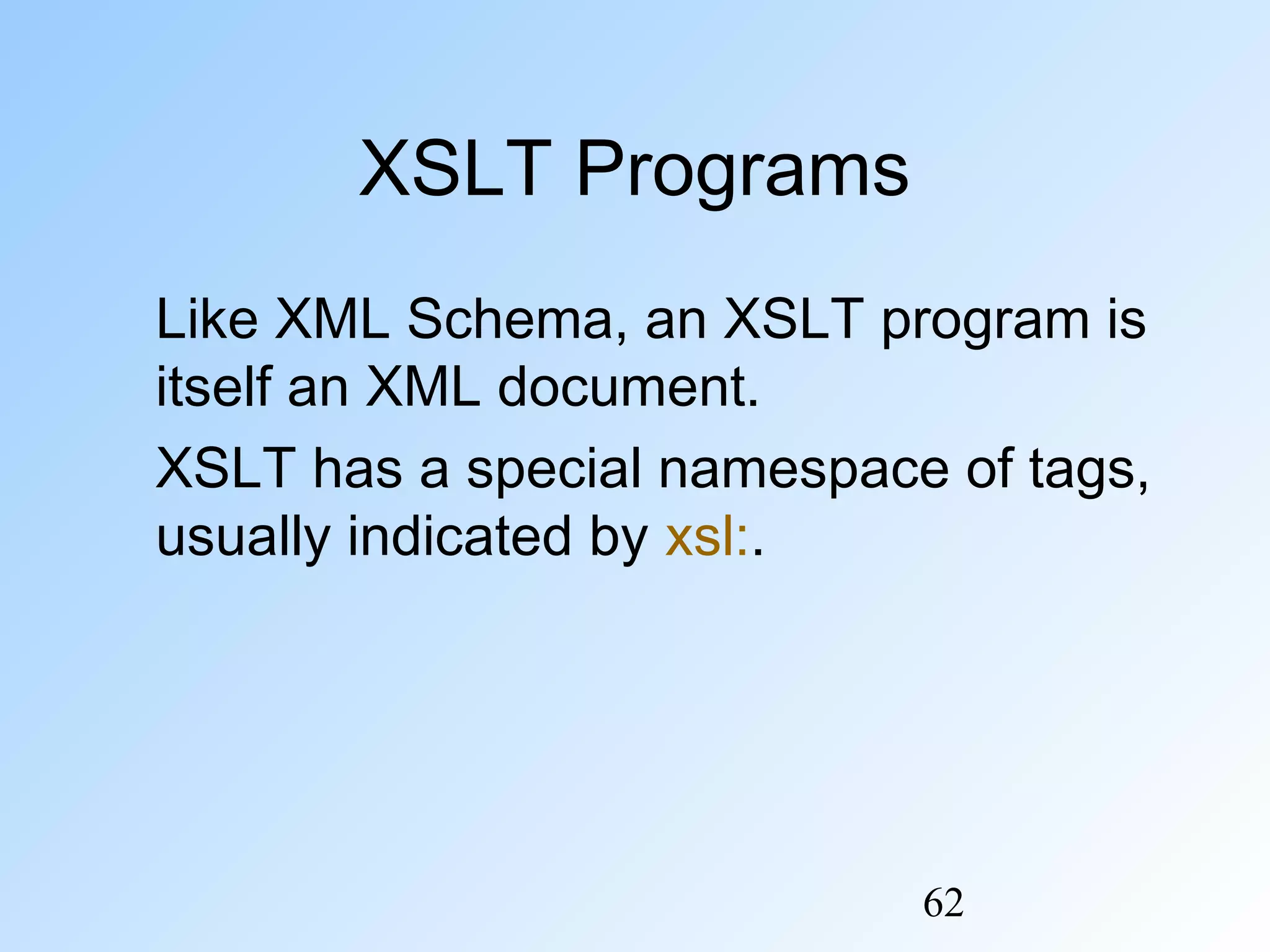 62
XSLT Programs
Like XML Schema, an XSLT program is
itself an XML document.
XSLT has a special namespace of tags,
usually indicated by xsl:.
 