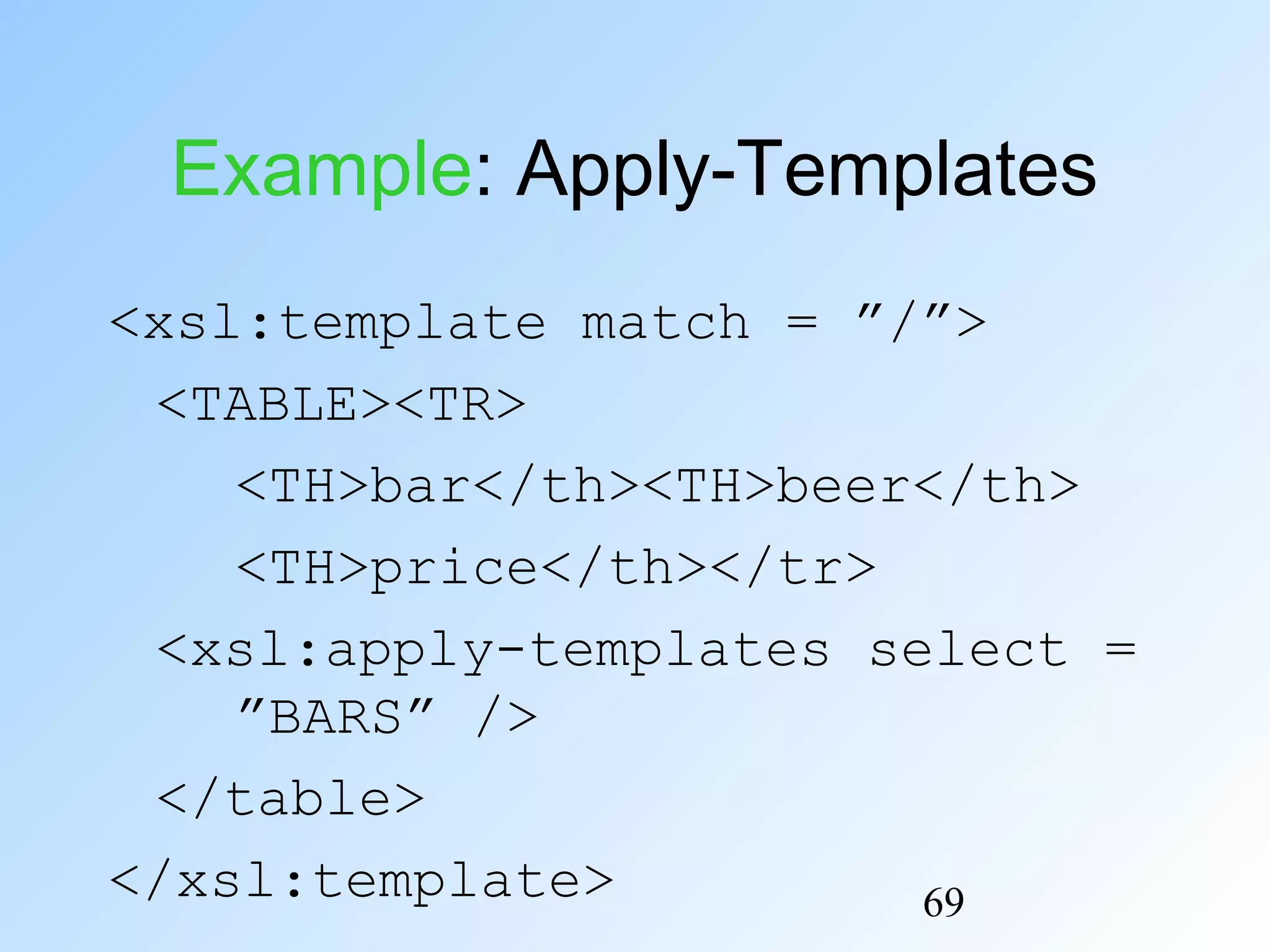 69
Example: Apply-Templates
<xsl:template match = ”/”>
<TABLE><TR>
<TH>bar</th><TH>beer</th>
<TH>price</th></tr>
<xsl:apply-templates select =
”BARS” />
</table>
</xsl:template>
 