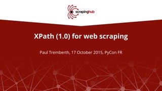XPath (1.0) for web scraping
Paul Tremberth, 17 October 2015, PyCon FR
1
 
