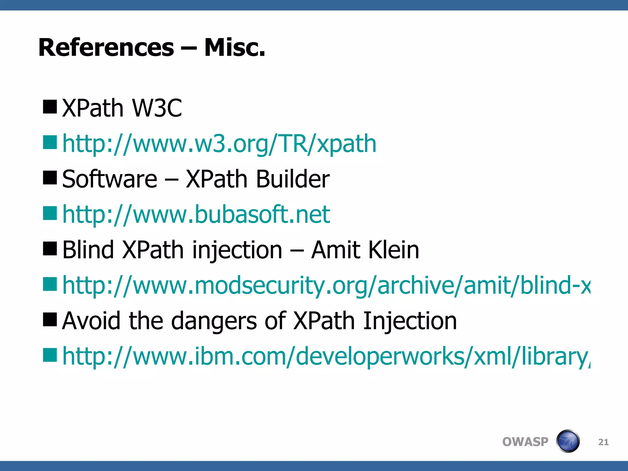References – Misc. XPath W3C http://www.w3.org/TR/xpath Software – XPath Builder http://www.bubasoft.net Blind XPath injection – Amit Klein http://www.modsecurity.org/archive/amit/blind-xpath-injection.pdf Avoid the dangers of XPath Injection http://www.ibm.com/developerworks/xml/library/x-xpathinjection.html 