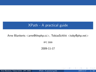 XPath - A practical guide

        Arne Blankerts <arne@thephp.cc>, TobiasSchlitt <toby@php.net>

                                                  IPC 2009


                                               2009-11-17




Arne Blankerts, Tobias Schlitt (IPC 2009)   XPath - A practical guide   2009-11-17   1 / 26
 