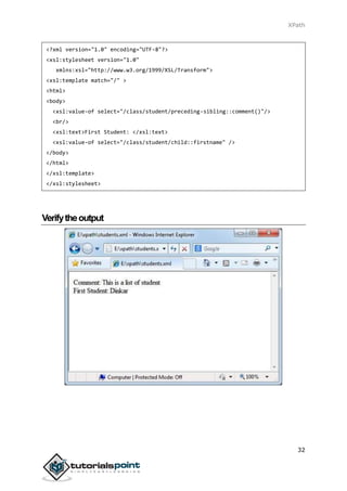 XPath
32
<?xml version="1.0" encoding="UTF-8"?>
<xsl:stylesheet version="1.0"
xmlns:xsl="http://www.w3.org/1999/XSL/Transform">
<xsl:template match="/" >
<html>
<body>
<xsl:value-of select="/class/student/preceding-sibling::comment()"/>
<br/>
<xsl:text>First Student: </xsl:text>
<xsl:value-of select="/class/student/child::firstname" />
</body>
</html>
</xsl:template>
</xsl:stylesheet>
Verifytheoutput
 