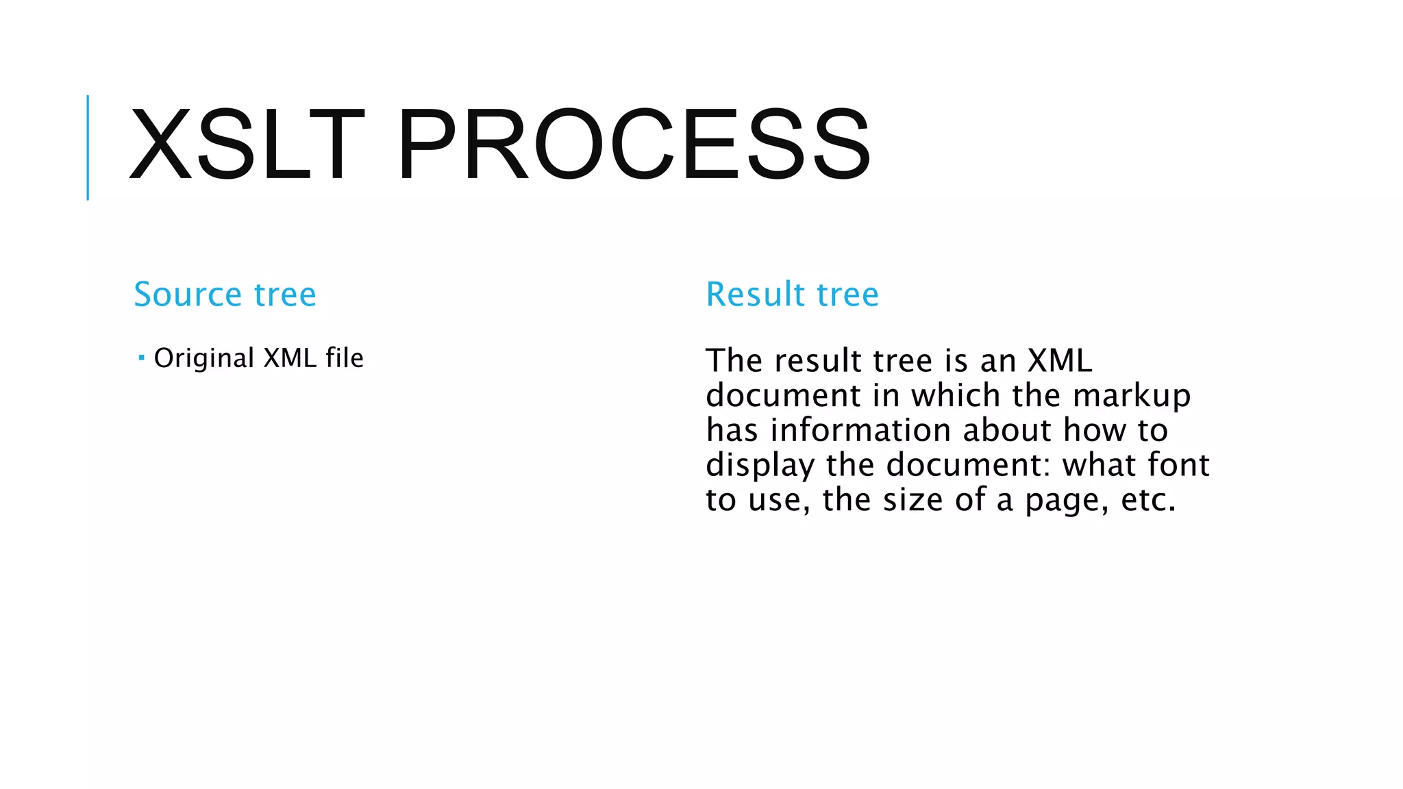 XSLT PROCESS
Source tree
 Original XML file
Result tree
The result tree is an XML
document in which the markup
has information about how to
display the document: what font
to use, the size of a page, etc.
 