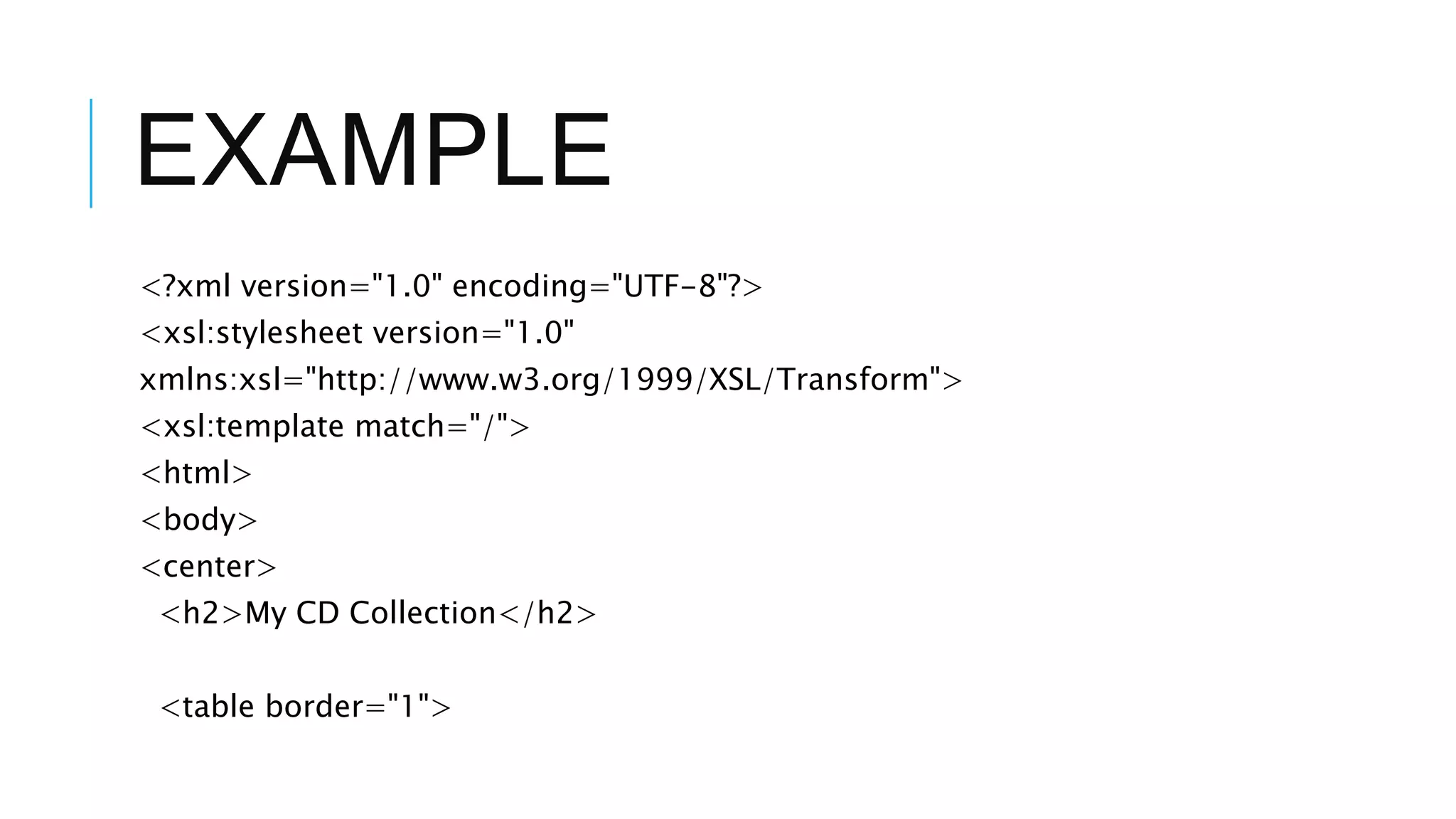 EXAMPLE
<?xml version="1.0" encoding="UTF-8"?>
<xsl:stylesheet version="1.0"
xmlns:xsl="http://www.w3.org/1999/XSL/Transform">
<xsl:template match="/">
<html>
<body>
<center>
<h2>My CD Collection</h2>
<table border="1">
 