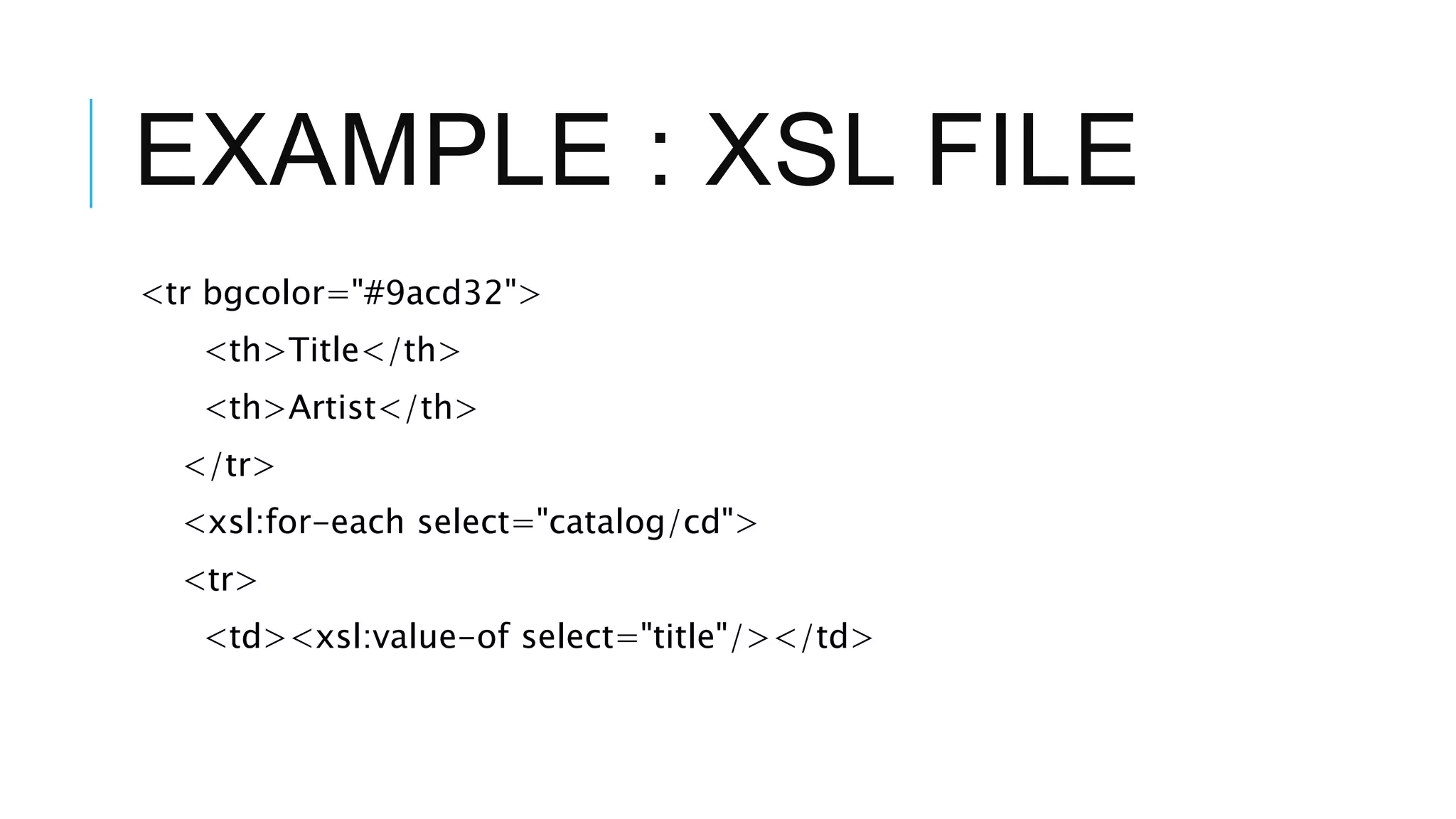EXAMPLE : XSL FILE
<tr bgcolor="#9acd32">
<th>Title</th>
<th>Artist</th>
</tr>
<xsl:for-each select="catalog/cd">
<tr>
<td><xsl:value-of select="title"/></td>
 