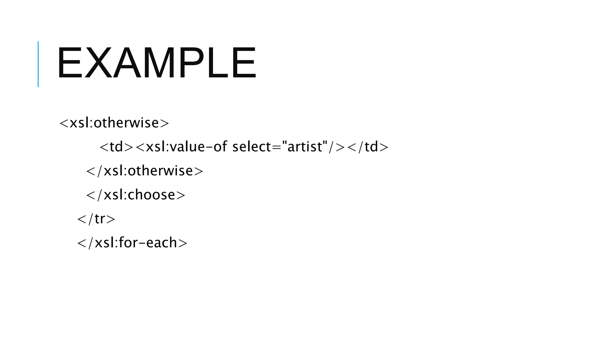 EXAMPLE
<xsl:otherwise>
<td><xsl:value-of select="artist"/></td>
</xsl:otherwise>
</xsl:choose>
</tr>
</xsl:for-each>
 