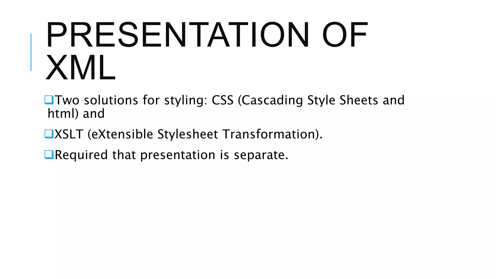 PRESENTATION OF
XML
Two solutions for styling: CSS (Cascading Style Sheets and
html) and
XSLT (eXtensible Stylesheet Transformation).
Required that presentation is separate.
 