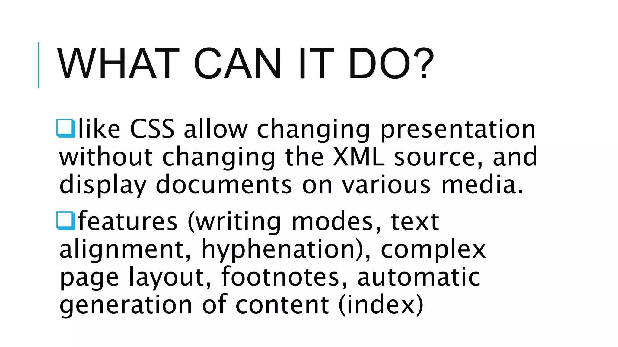 WHAT CAN IT DO?
like CSS allow changing presentation
without changing the XML source, and
display documents on various media.
features (writing modes, text
alignment, hyphenation), complex
page layout, footnotes, automatic
generation of content (index)
 
