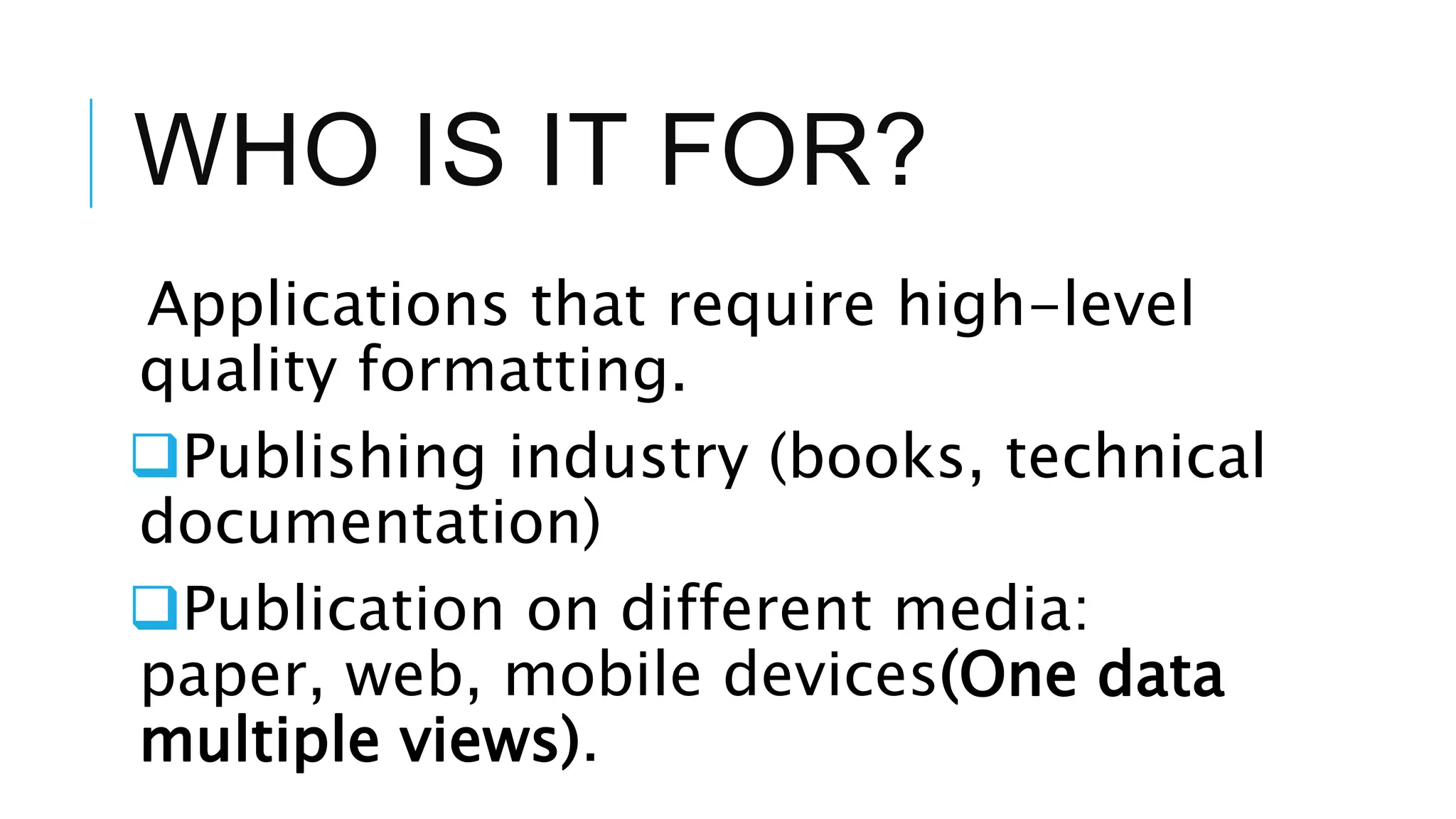 WHO IS IT FOR?
Applications that require high-level
quality formatting.
Publishing industry (books, technical
documentation)
Publication on different media:
paper, web, mobile devices(One data
multiple views).
 