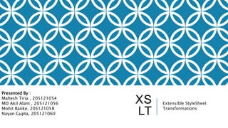 XS
LT
Extensible StyleSheet
Transformations
Presented By :
Mahesh Tiria , 205121054
MD Akil Alam , 205121056
Mohit Banke, 205121058
Nayan Gupta, 205121060
 