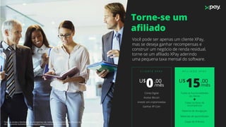 Torne-se um
aﬁliado
Você pode ser apenas um cliente XPay,
mas se deseja ganhar recompensas e
construir um negócio de renda residual,
torne-se um aﬁliado XPay aderindo
uma pequena taxa mensal do software.
C L I E N T E X P A Y
U$ .00
/mês0
Conta Digital
Aceitar Bitcoin
Investir em criptomoedas
Ganhar XP Coin
A F I L I A D O X P A Y
U$ .00
/mês15
Todas as funcionalidades
do cliente
+
Todas os tipos de
recompensas
Material de divulgação
Materiais de aprendizado
Clube de PrêmiosTodas as vendas e distribuição de recompensas são realizados em criptomoedas (Bitcoin), os números neste slide
são meramente ilustrativos, aﬁm de explicar o funcionamento de cada item.
 