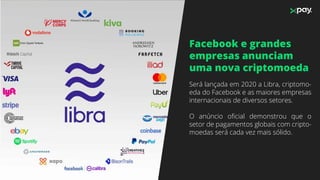 Facebook e grandes
empresas anunciam
uma nova criptomoeda
Será lançada em 2020 a Libra, criptomo-
eda do Facebook e as maiores empresas
internacionais de diversos setores.
O anúncio oﬁcial demonstrou que o
setor de pagamentos globais com cripto-
moedas será cada vez mais sólido.
 