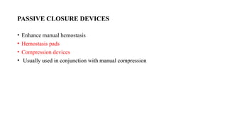 PASSIVE CLOSURE DEVICES
• Enhance manual hemostasis
• Hemostasis pads
• Compression devices
• Usually used in conjunction with manual compression
 