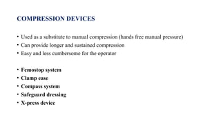 COMPRESSION DEVICES
• Used as a substitute to manual compression (hands free manual pressure)
• Can provide longer and sustained compression
• Easy and less cumbersome for the operator
• Femostop system
• Clamp ease
• Compass system
• Safeguard dressing
• X-press device
 
