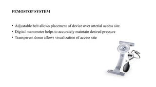 FEMOSTOP SYSTEM
• Adjustable belt allows placement of device over arterial access site.
• Digital manometer helps to accurately maintain desired pressure
• Transparent dome allows visualization of access site
 