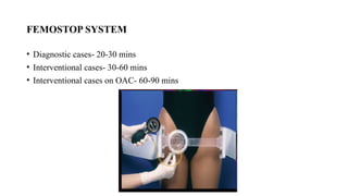 FEMOSTOP SYSTEM
• Diagnostic cases- 20-30 mins
• Interventional cases- 30-60 mins
• Interventional cases on OAC- 60-90 mins
 