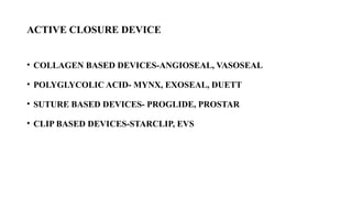 ACTIVE CLOSURE DEVICE
• COLLAGEN BASED DEVICES-ANGIOSEAL, VASOSEAL
• POLYGLYCOLIC ACID- MYNX, EXOSEAL, DUETT
• SUTURE BASED DEVICES- PROGLIDE, PROSTAR
• CLIP BASED DEVICES-STARCLIP, EVS
 