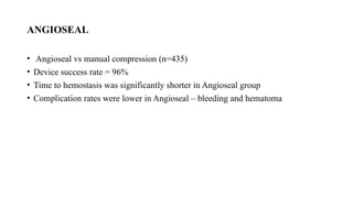 ANGIOSEAL
• Angioseal vs manual compression (n=435)
• Device success rate = 96%
• Time to hemostasis was significantly shorter in Angioseal group
• Complication rates were lower in Angioseal – bleeding and hematoma
 