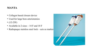 MANTA
• Collagen based closure device
• Used for large bore arteriotomies
• (12-25F)
• Available in 2 sizes – 14 F and 18 F
• Radiopaque stainless steel lock – acts as marker for future access.
 