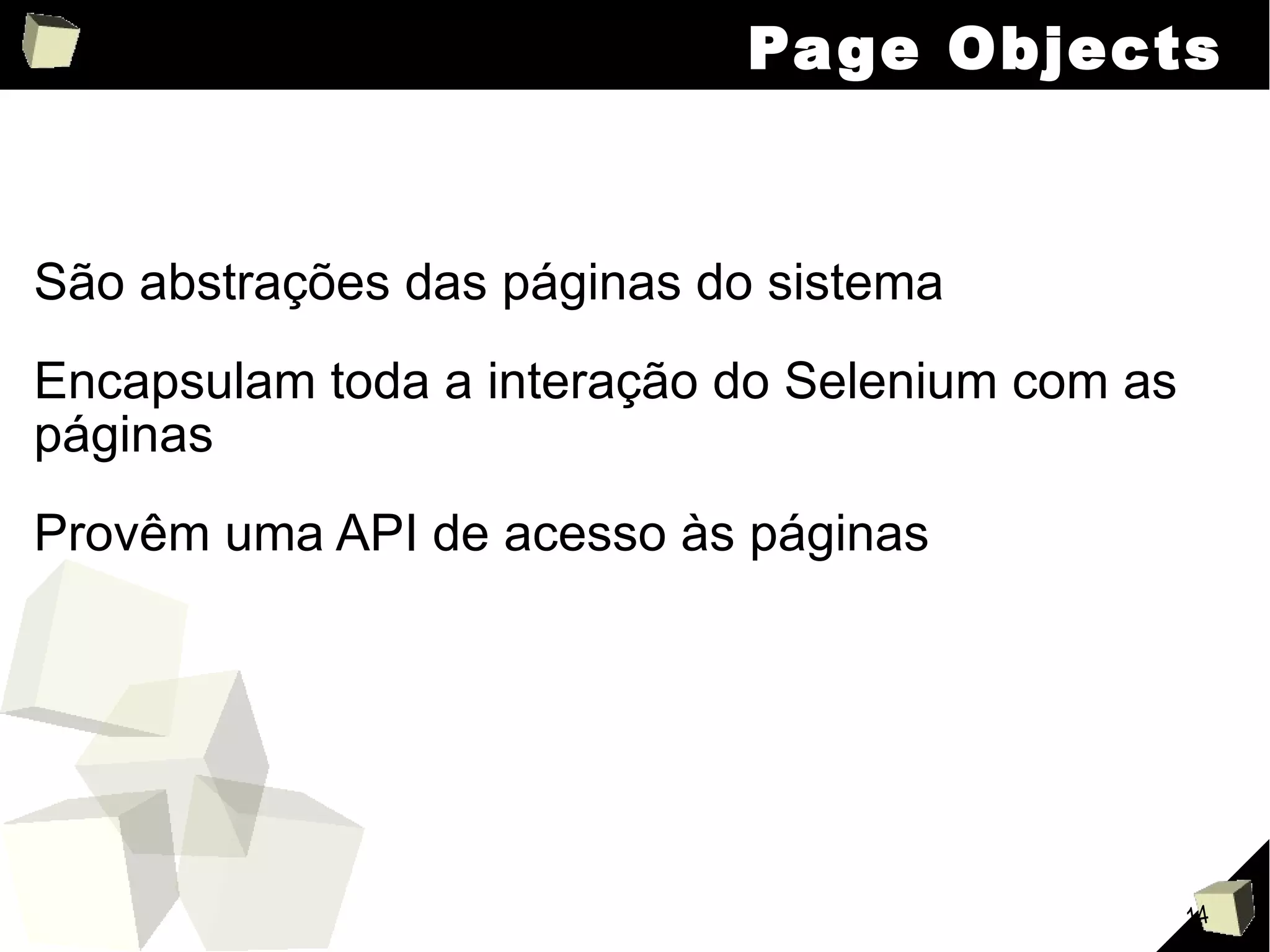Page Objects São abstrações das páginas do sistema Encapsulam toda a interação do Selenium com as páginas Provêm uma API de acesso às páginas 