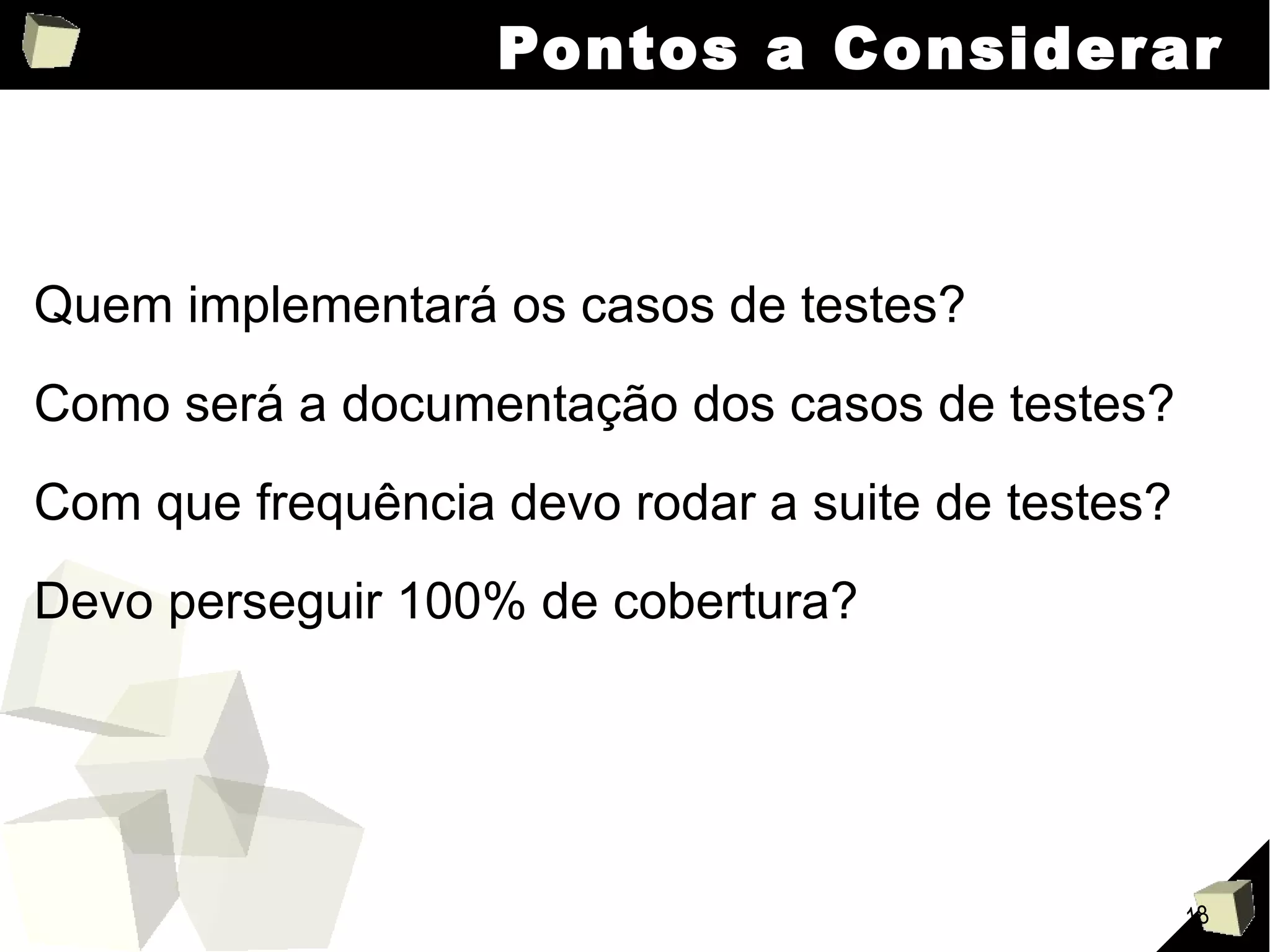 Pontos a Considerar Quem implementará os casos de testes? Como será a documentação dos casos de testes? Com que frequência devo rodar a suite de testes? Devo perseguir 100% de cobertura? 