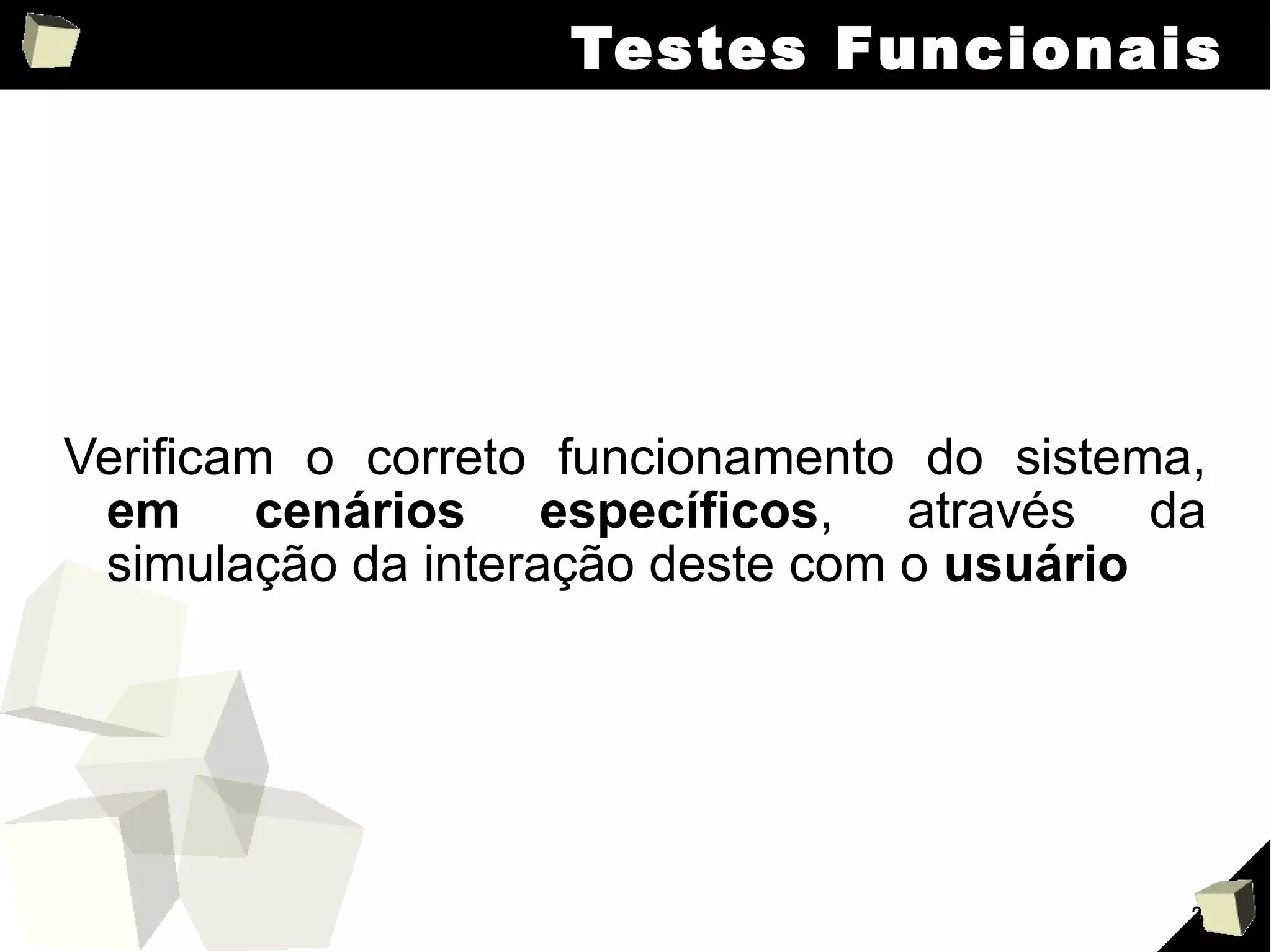 Testes Funcionais Verificam o correto funcionamento do sistema,  em cenários específicos , através da simulação da interação deste com o  usuário 