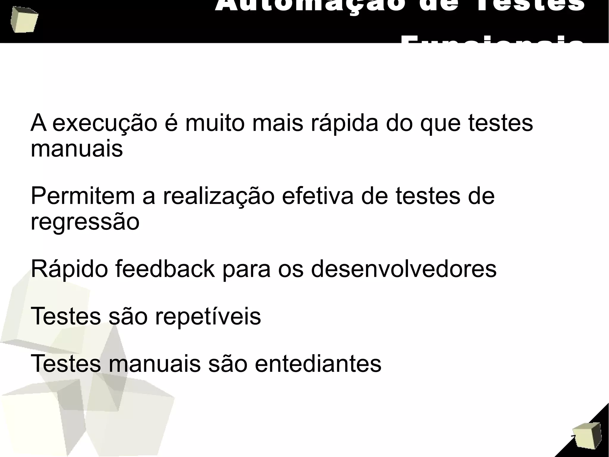 Automação de Testes Funcionais A execução é muito mais rápida do que testes manuais Permitem a realização efetiva de testes de regressão Rápido feedback para os desenvolvedores Testes são repetíveis Testes manuais são entediantes 