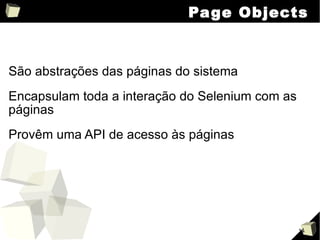 Page Objects São abstrações das páginas do sistema Encapsulam toda a interação do Selenium com as páginas Provêm uma API de acesso às páginas 