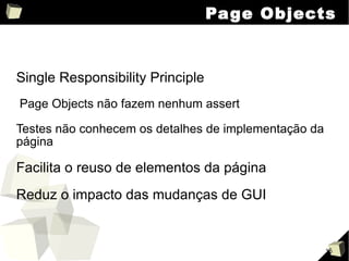 Page Objects Single Responsibility Principle Page Objects não fazem nenhum assert Testes não conhecem os detalhes de implementação da página Facilita o reuso de elementos da página Reduz o impacto das mudanças de GUI 