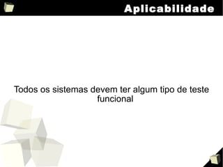 Aplicabilidade Todos os sistemas devem ter algum tipo de teste funcional 
