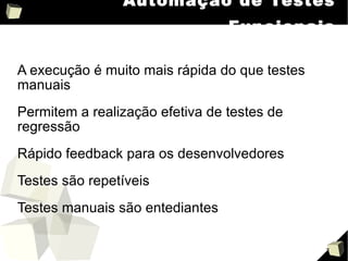 Automação de Testes Funcionais A execução é muito mais rápida do que testes manuais Permitem a realização efetiva de testes de regressão Rápido feedback para os desenvolvedores Testes são repetíveis Testes manuais são entediantes 