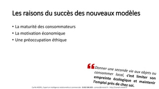 Les raisons du succès des nouveaux modèles
• La maturité des consommateurs
• La motivation économique
• Une préoccupation éthique
Cyrille MOREL, Expert en intelligence relationnelle et commerciale - 0 652 246 659 - contact@cmorel.fr – http://conseil.cmorel.fr
 