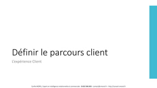 Définir le parcours client
L’expérience Client
Cyrille MOREL, Expert en intelligence relationnelle et commerciale - 0 652 246 659 - contact@cmorel.fr – http://conseil.cmorel.fr
 