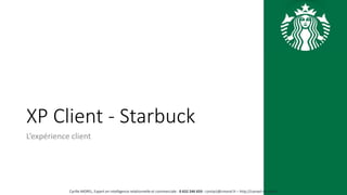 XP Client - Starbuck
L’expérience client
Cyrille MOREL, Expert en intelligence relationnelle et commerciale - 0 652 246 659 - contact@cmorel.fr – http://conseil.cmorel.fr
 
