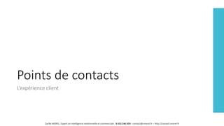 Points de contacts
L’expérience client
Cyrille MOREL, Expert en intelligence relationnelle et commerciale - 0 652 246 659 - contact@cmorel.fr – http://conseil.cmorel.fr
 