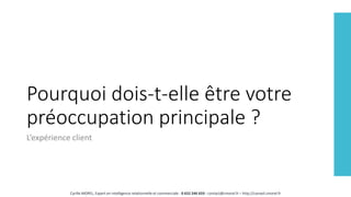 Pourquoi dois-t-elle être votre
préoccupation principale ?
L’expérience client
Cyrille MOREL, Expert en intelligence relationnelle et commerciale - 0 652 246 659 - contact@cmorel.fr – http://conseil.cmorel.fr
 