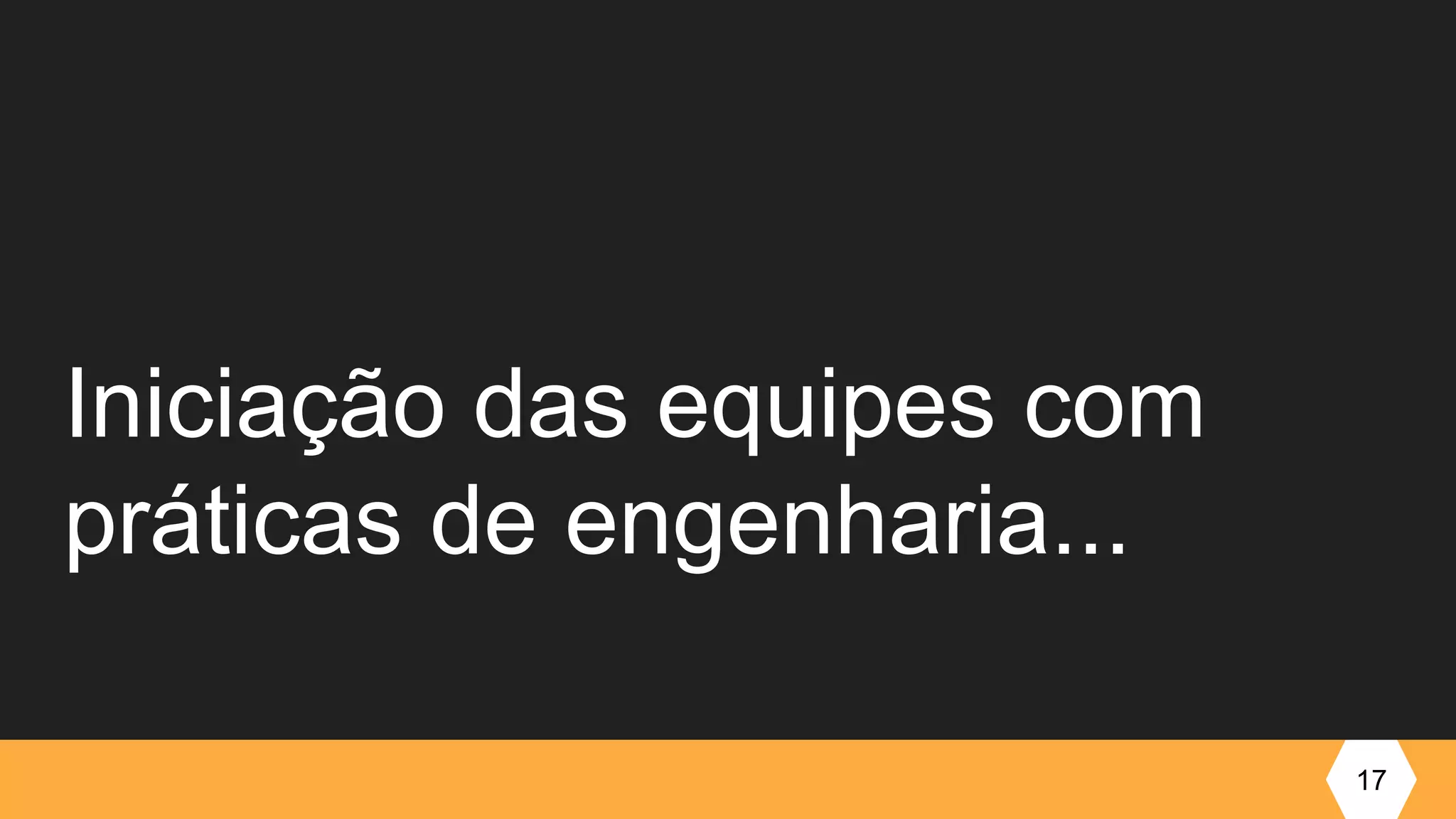 Iniciação das equipes com
práticas de engenharia...
17
 