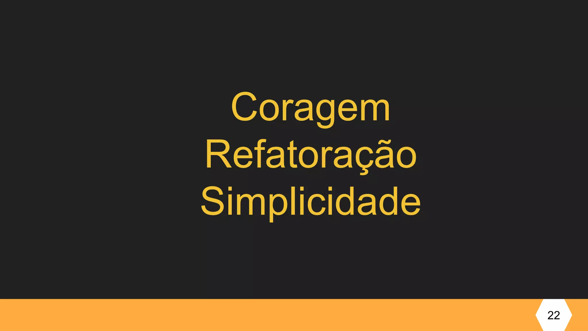 22
Coragem
Refatoração
Simplicidade
 