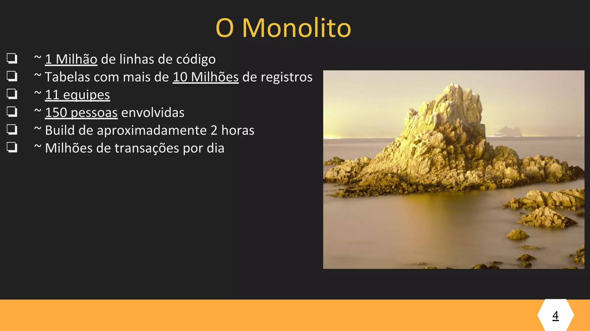 ❏ ~ 1 Milhão de linhas de código
❏ ~ Tabelas com mais de 10 Milhões de registros
❏ ~ 11 equipes
❏ ~ 150 pessoas envolvidas
❏ ~ Build de aproximadamente 2 horas
❏ ~ Milhões de transações por dia
4
O Monolito
 