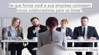 De que forma você e sua empresa contratam
novos colaboradores para os times?
Alessandro Dias
 