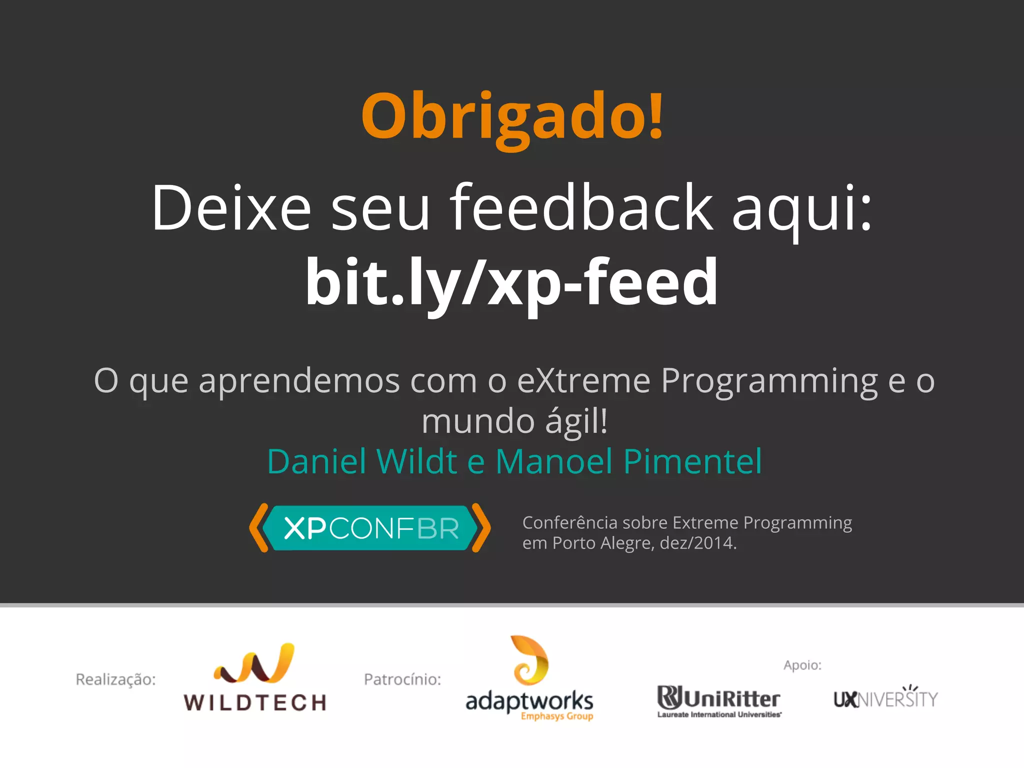 Obrigado! 
Deixe seu feedback aqui: 
bit.ly/xp-feed 
O que aprendemos com o eXtreme Programming e o 
mundo ágil! 
Daniel Wildt e Manoel Pimentel 
Conferência sobre Extreme Programming 
em Porto Alegre, dez/2014. 
