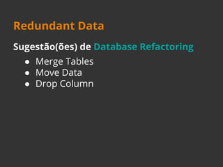 Redundant Data 
Sugestão(ões) de Database Refactoring 
● Merge Tables 
● Move Data 
● Drop Column 
 