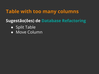 Table with too many columns 
Sugestão(ões) de Database Refactoring 
● Split Table 
● Move Column 
 