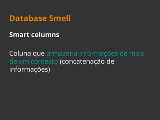 Database Smell 
Smart columns 
Coluna que armazena informações de mais 
de um contexto (concatenação de 
informações) 
 
