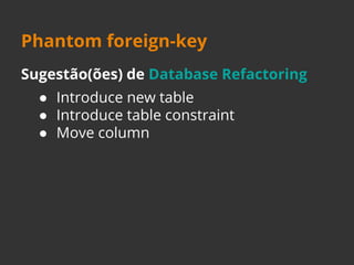 Phantom foreign-key 
Sugestão(ões) de Database Refactoring 
● Introduce new table 
● Introduce table constraint 
● Move column 
 